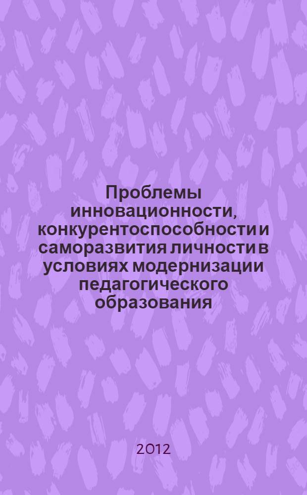 Проблемы инновационности, конкурентоспособности и саморазвития личности в условиях модернизации педагогического образования : сборник трудов Международной научной конференции, посвященной 200-летию педагогического образования в Казанском (Приволжском) федеральном университете, Казань, 21-23 мая 2012 г