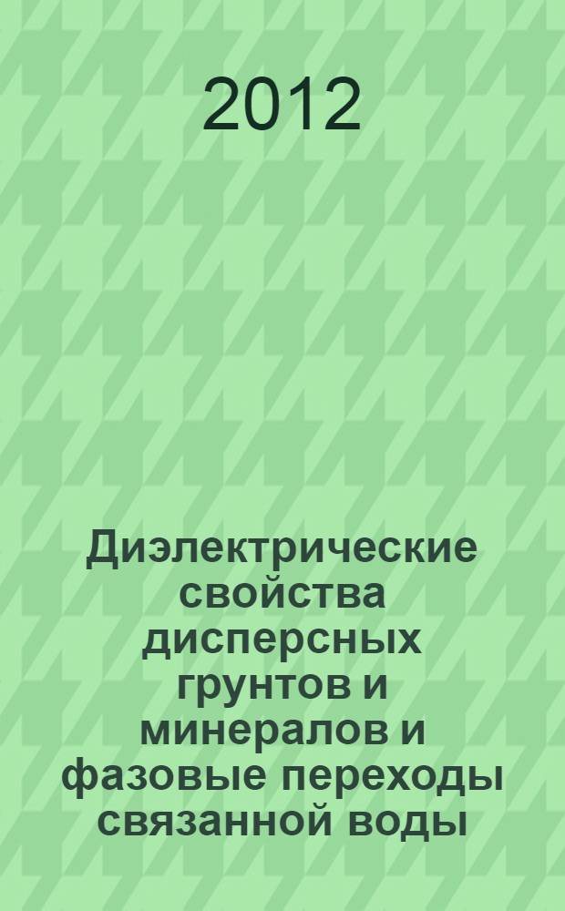 Диэлектрические свойства дисперсных грунтов и минералов и фазовые переходы связанной воды : монография