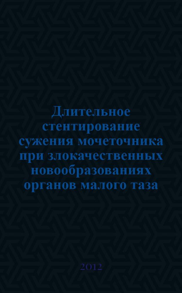 Длительное стентирование сужения мочеточника при злокачественных новообразованиях органов малого таза : (медицинская технология)