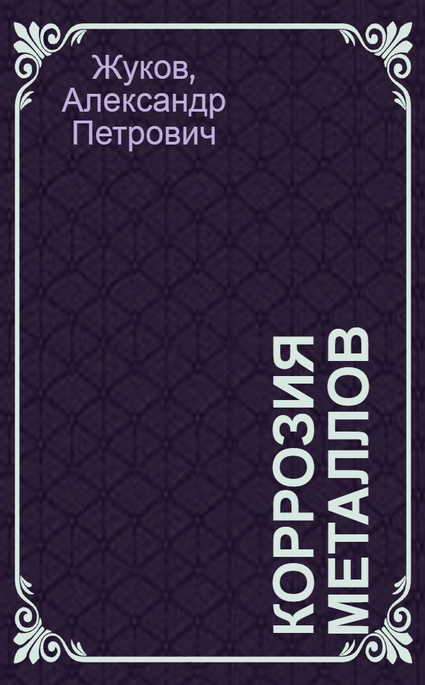 Коррозия металлов : история феномена : учебное пособие : для студентов всех уровней, изучающих курсы "Материаловедение и защита от коррозии", "Коррозия металлов", по направлению химическая технология и биотехнология