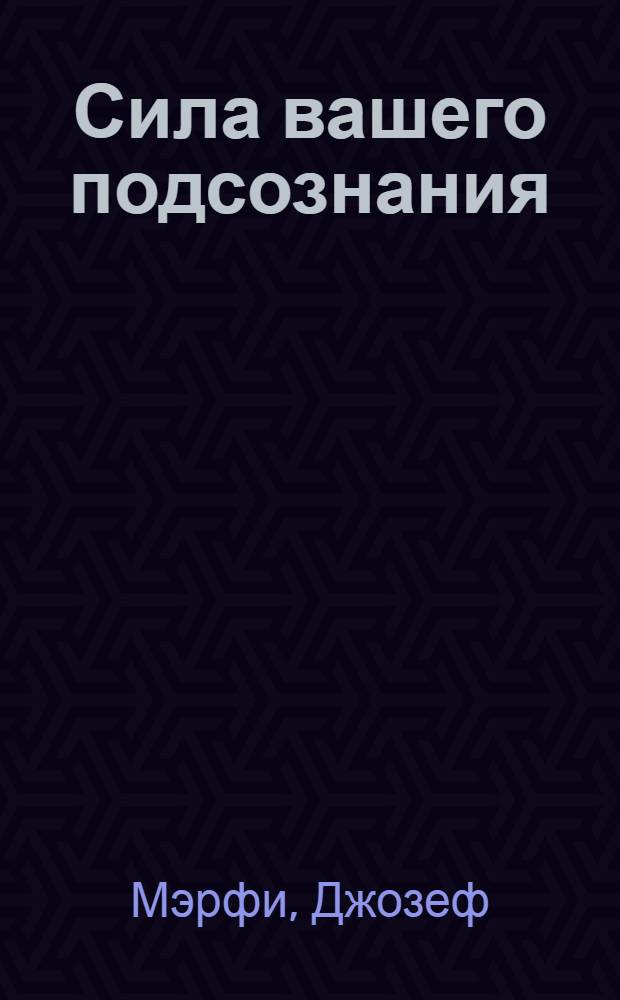 Сила вашего подсознания : как правильно думать о богатстве и здоровье, чтобы быть богатым и здоровым