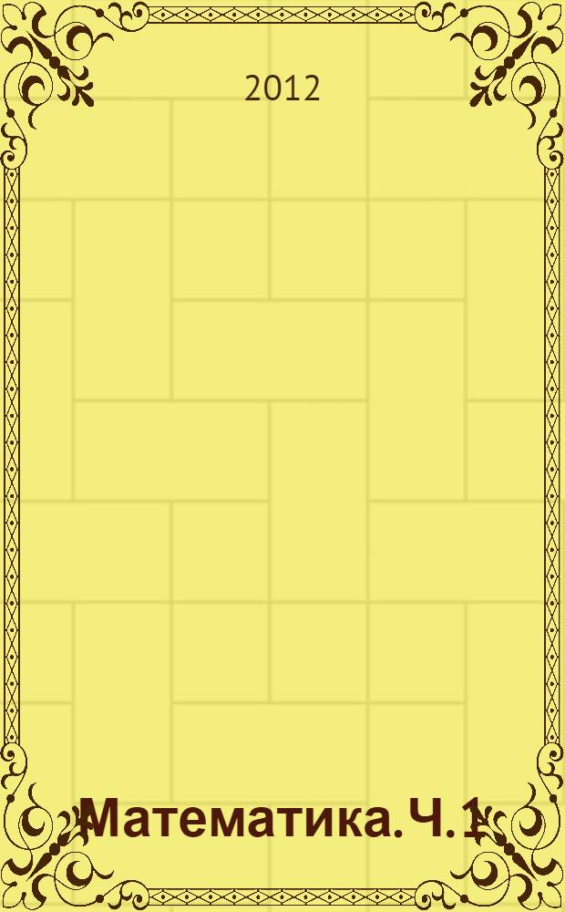 Математика. Ч. 1 : Линейная алгебра, аналитическая геометрия и введение в анализ