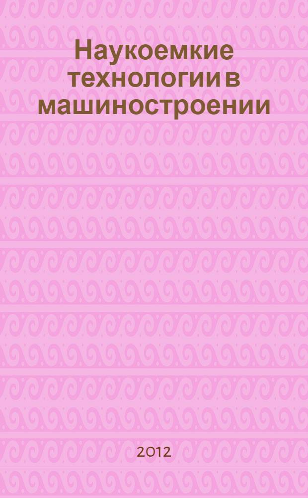 Наукоемкие технологии в машиностроении : материалы Всероссийской научно-практической конференции, посвященной 30-летию филиала УГАТУ в г. Ишимбае и 80-летию УГАТУ, г. Ишимбай, 10-12 мая 2012 г
