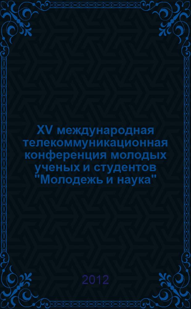 XV международная телекоммуникационная конференция молодых ученых и студентов "Молодежь и наука", [октябрь-декабрь 2011 года, проходившая в рамках Научной сессии МИФИ-2012]. Ч. 1