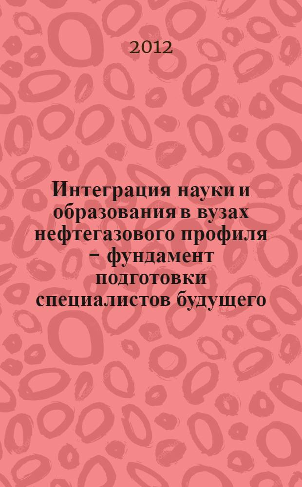 Интеграция науки и образования в вузах нефтегазового профиля - фундамент подготовки специалистов будущего : материалы международной научно-методической конференции