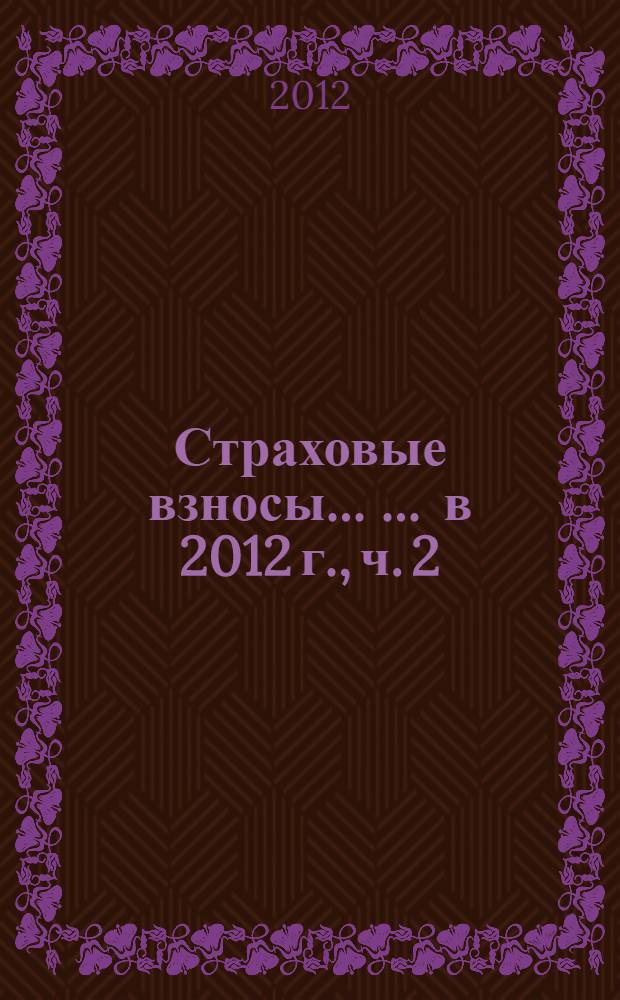 Страховые взносы ... ... в 2012 г., ч. 2 : [Пониженные тарифы страховых взносов. Рассмотрение жалобы. Порядок передачи деклараций. Право на обжалование]