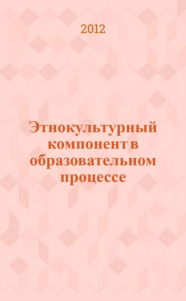 Этнокультурный компонент в образовательном процессе : труды участников Всероссийского научно-методического семинара "Реализация этнокультурного компонента в обучении естественно-математическим дисциплинам: теория и технология, передовой опыт", 28 февраля-2 марта 2012 г., Стерлитамак, Республика Башкортостан