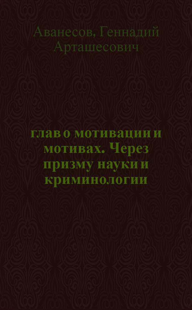 10 глав о мотивации и мотивах. Через призму науки и криминологии : монография : научная специальность 12.00.08 "Уголовное право и криминология; уголовно-исполнительное право"