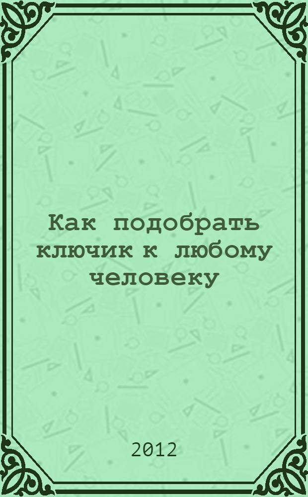 Как подобрать ключик к любому человеку : 30 самых важных правил : психологический ключ для любой ситуации