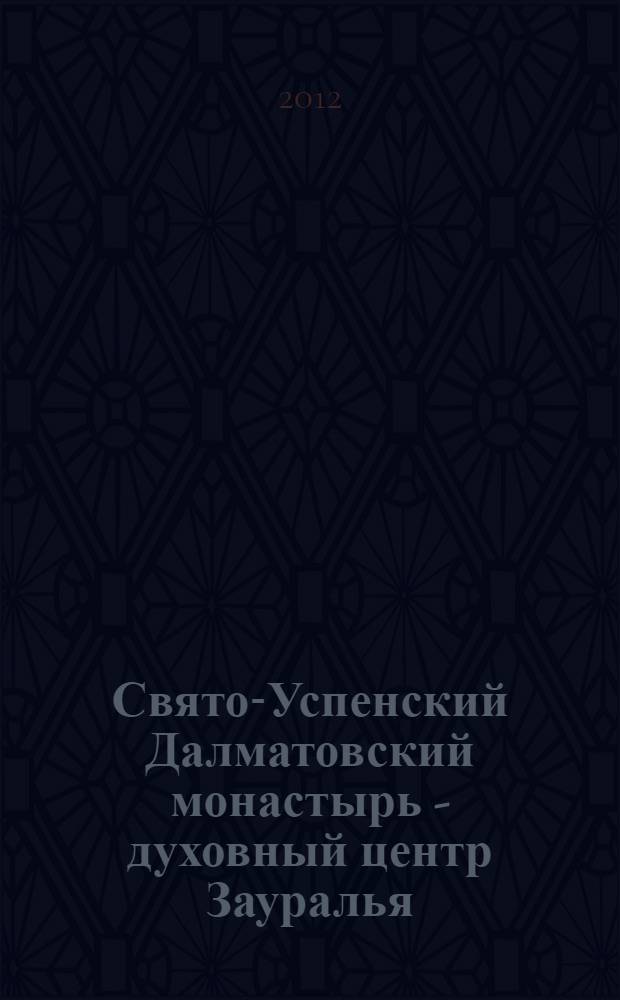 Свято-Успенский Далматовский монастырь - духовный центр Зауралья: история и современность : к 20-летию возобновления монашеской жизни в Свято-Успенском Далматовском мужском монастыре : сборник статей