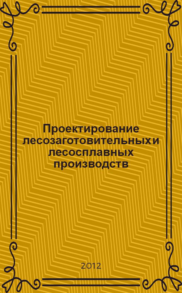Проектирование лесозаготовительных и лесосплавных производств : учебное пособие для студентов специальностей 250300, 250301, 250400