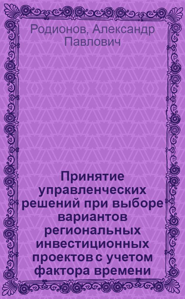 Принятие управленческих решений при выборе вариантов региональных инвестиционных проектов с учетом фактора времени : автореферат диссертации на соискание ученой степени кандидата экономических наук : специальность 08.00.05 <Экономика и управление народным хозяйством по отраслям и сферам деятельности>