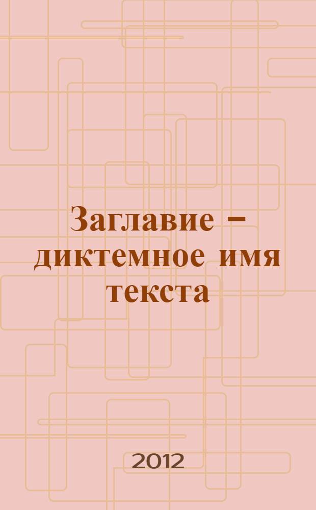 Заглавие - диктемное имя текста : (на материале английского языка) : монография