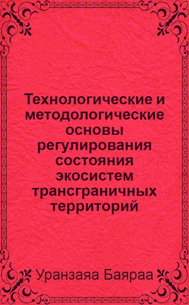 Технологические и методологические основы регулирования состояния экосистем трансграничных территорий (на примере России и Монголии) : автореферат диссертации на соискание ученой степени доктора технических наук : специальность 25.00.36 <Геоэкология по отраслям>