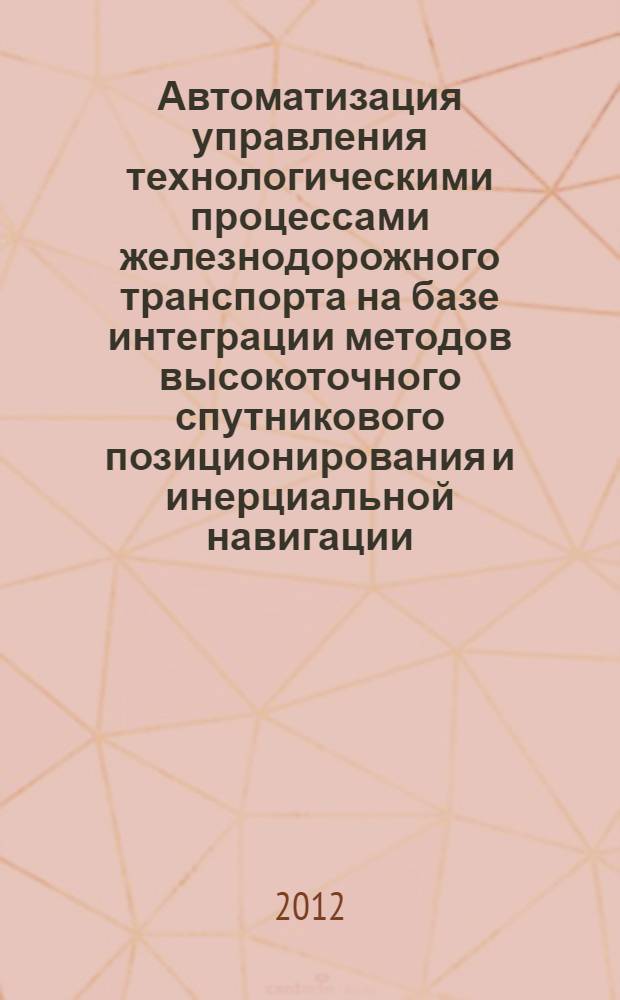 Автоматизация управления технологическими процессами железнодорожного транспорта на базе интеграции методов высокоточного спутникового позиционирования и инерциальной навигации : автореферат диссертации на соискание ученой степени доктора технических наук : специальность 05.13.06 <Автоматизация и управление технологическими процессами и производствами по отраслям> : специальность 05.22.08 <Управление процессами перевозок>