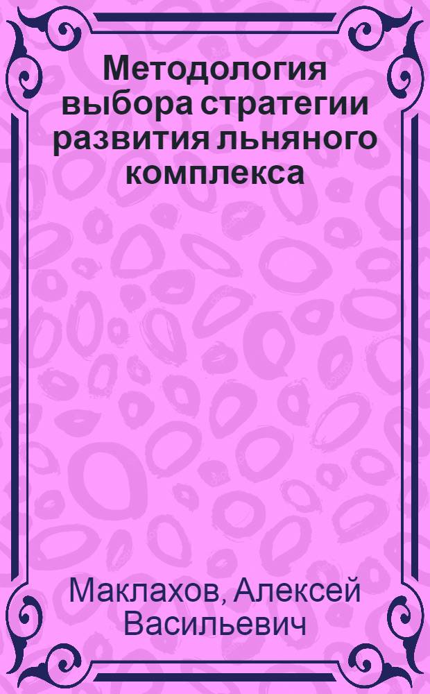 Методология выбора стратегии развития льняного комплекса : автореферат диссертации на соискание ученой степени доктора экономических наук : специальность 08.00.05 <Экономика и управление народным хозяйством по отраслям и сферам деятельности>