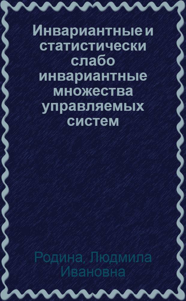 Инвариантные и статистически слабо инвариантные множества управляемых систем : автореферат диссертации на соискание ученой степени доктора физико-математических наук : специальность 01.01.02 <Дифференциальные уравнения, динамические системы и оптимальное управление>