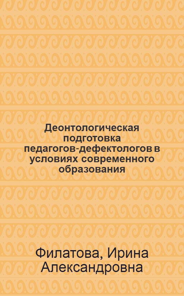Деонтологическая подготовка педагогов-дефектологов в условиях современного образования : автореферат диссертации на соискание ученой степени доктора педагогических наук : специальность 13.00.03 <Коррекционная педагогика сурдопедагогика и тифлопедагогика, олигофренопедагогика и логопедия>