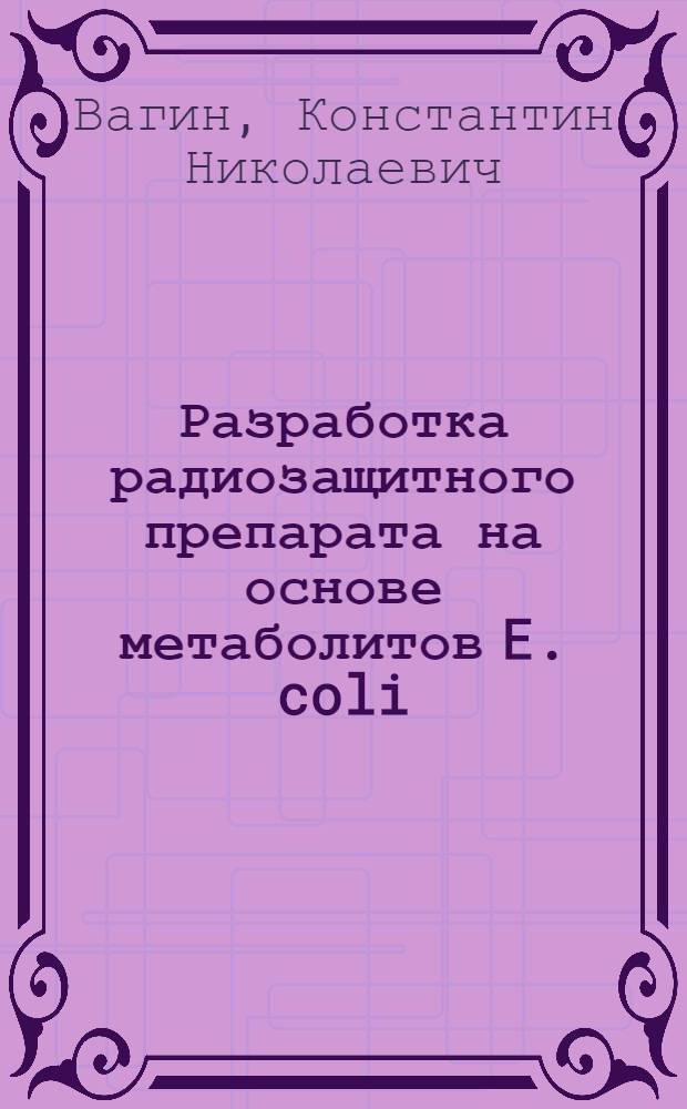 Разработка радиозащитного препарата на основе метаболитов E. coli : автореферат диссертации на соискание ученой степени кандидата биологических наук : специальность 03.01.01 <Радиобиология> : специальность 06.02.02 <Ветеринарная микробиология, вирусология, эпизоотология, микология с микотоксикологией и иммунология>