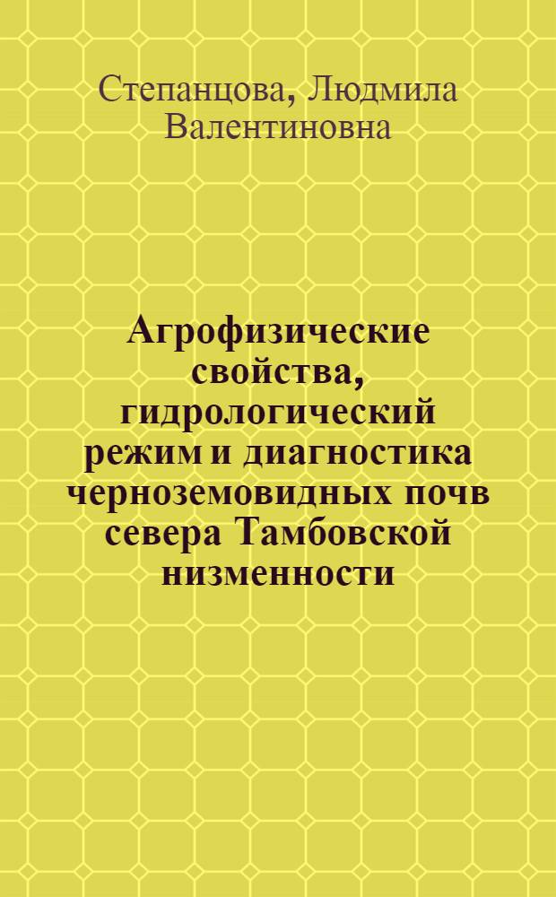 Агрофизические свойства, гидрологический режим и диагностика черноземовидных почв севера Тамбовской низменности : автореферат диссертации на соискание ученой степени доктора биологических наук : специальность 06.01.03 <Агрофизика>