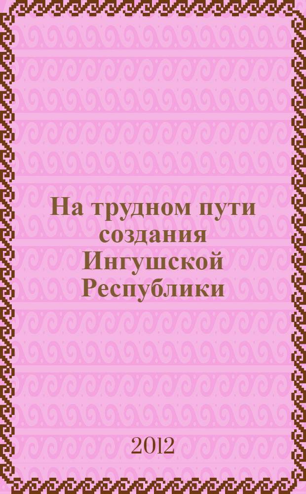 На трудном пути создания Ингушской Республики : записки Председателя Организационного комитета по возрождению ингушской государственности