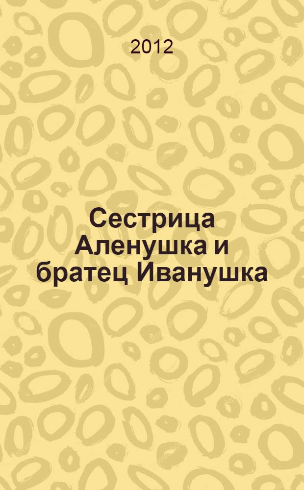 Сестрица Аленушка и братец Иванушка : сборник : для детей дошкольного возраста