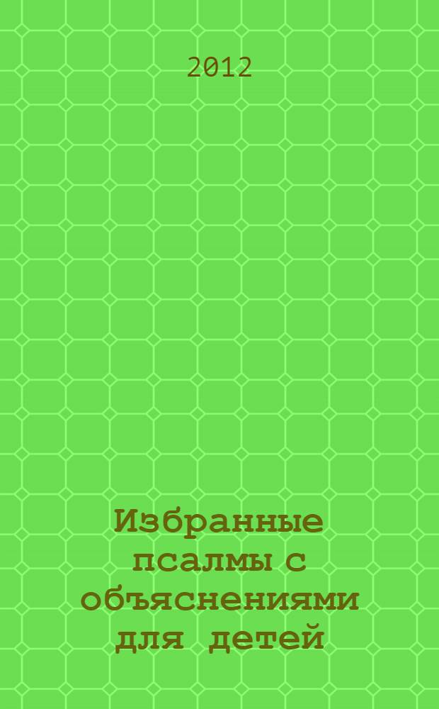 Избранные псалмы с объяснениями для детей : для детей младшего и среднего школьного возраста : для чтения взрослыми детям