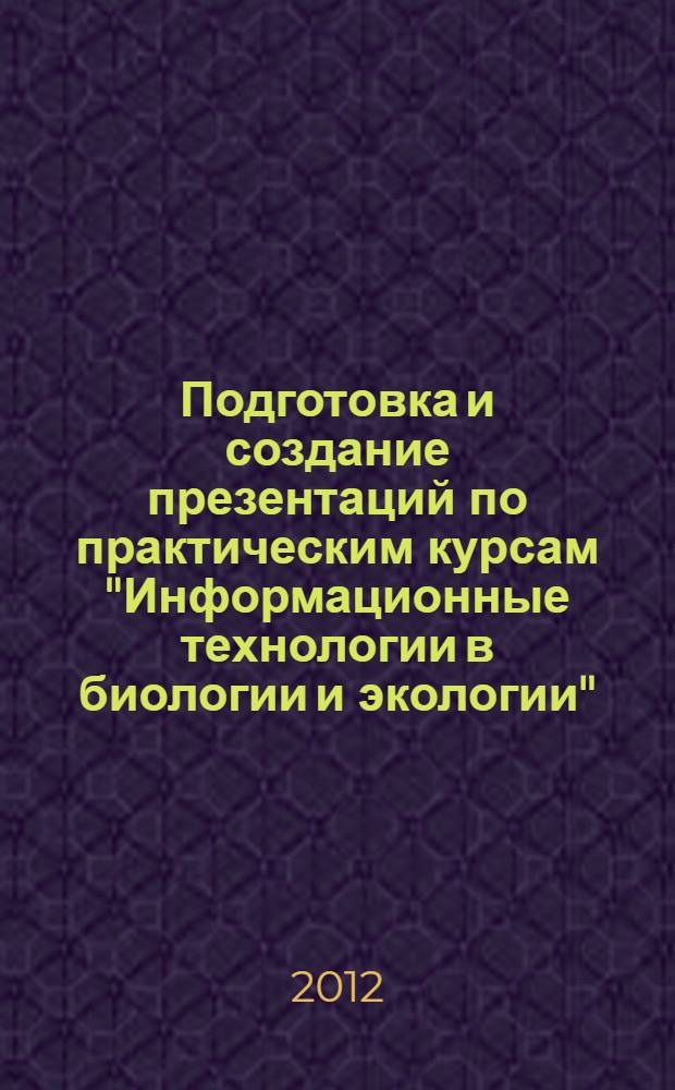 Подготовка и создание презентаций по практическим курсам "Информационные технологии в биологии и экологии" : электронное учебное пособие