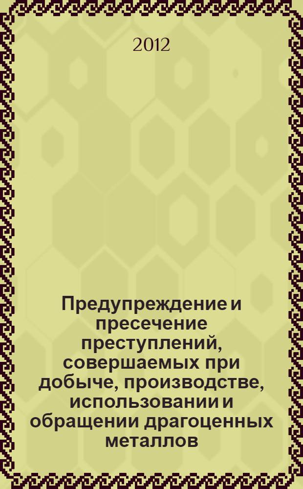 Предупреждение и пресечение преступлений, совершаемых при добыче, производстве, использовании и обращении драгоценных металлов : научно-практическое пособие