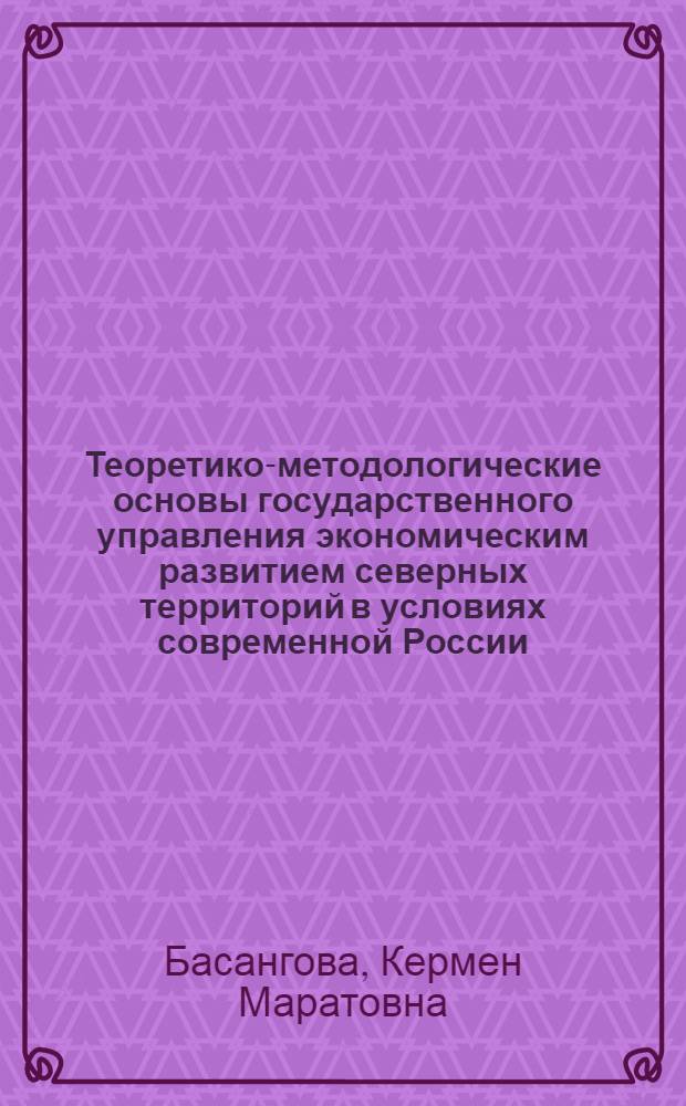Теоретико-методологические основы государственного управления экономическим развитием северных территорий в условиях современной России : научная монография