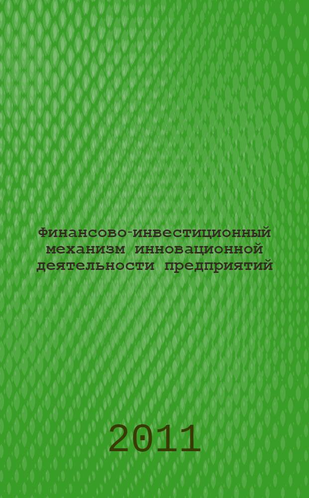 Финансово-инвестиционный механизм инновационной деятельности предприятий : сборник научных трудов участников III Всероссийской научно-практической конференции "Экономика и управление: проблемы, тенденции, перспективы", 22 апреля 2011 года