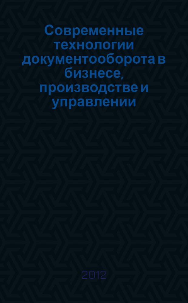 Современные технологии документооборота в бизнесе, производстве и управлении : XII Международная научно-практическая конференция, г. Пенза, 11-12 апреля 2012 г. : сборник статей