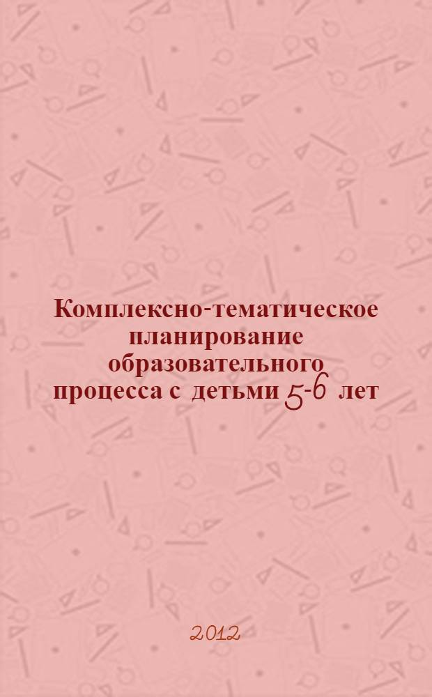 Комплексно-тематическое планирование образовательного процесса с детьми 5-6 лет : еженедельное интегрированнное содержание работы по всем образовательным областям