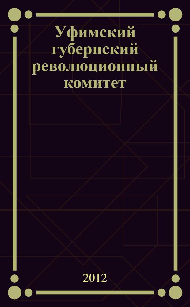 Уфимский губернский революционный комитет (1917-1920). Ч. 1 : 1917-1918 гг.