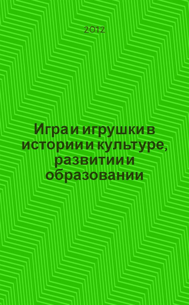 Игра и игрушки в истории и культуре, развитии и образовании : материалы международной научно-практической конференции, 1-2 апреля 2012 года