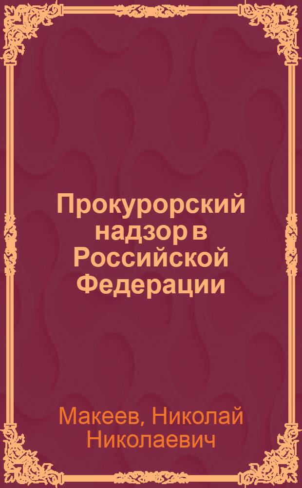 Прокурорский надзор в Российской Федерации : методика осуществления надзора за соблюдением федерального законодательства и законностью правовых актов, соблюдением прав и свобод человека и гражданина : учебное пособие для студентов, обучающихся по специальности 030501.65 - Юриспруденция и направлениям подготовки бакалавров 030900.62 и магистров 030900.68 - Юриспруденция
