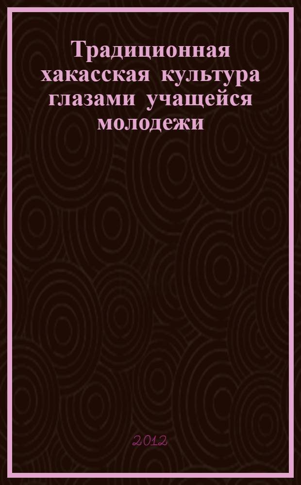 Традиционная хакасская культура глазами учащейся молодежи : исследования Хакасской национальной гимназии-интерната имени Н.Ф. Катанова : сборник статей