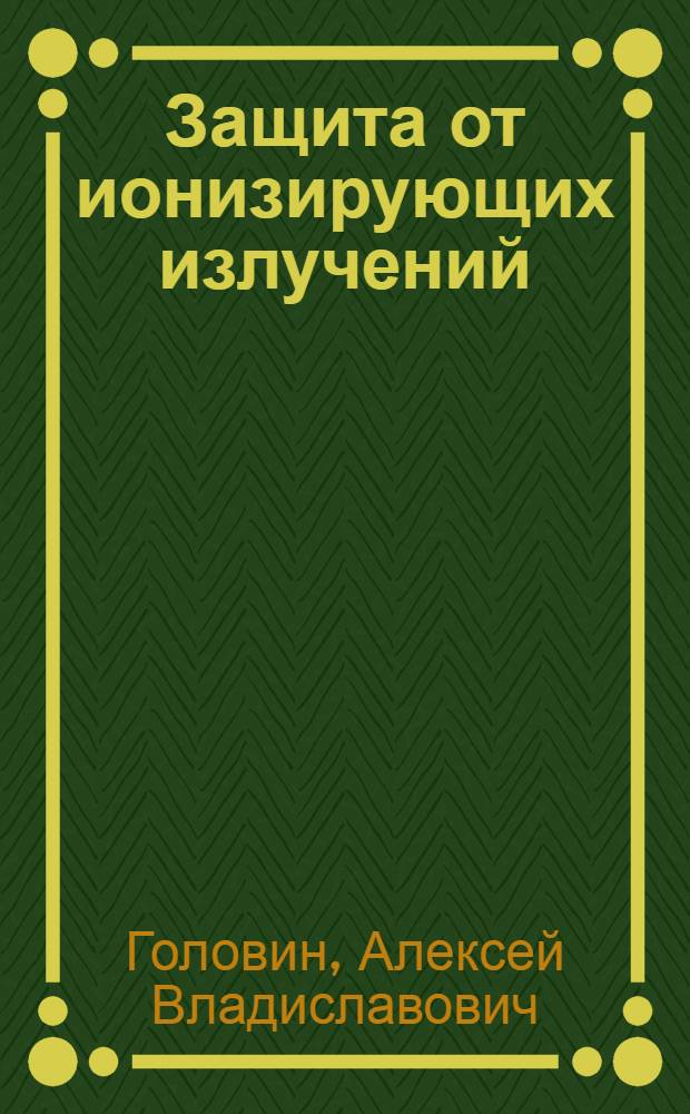 Защита от ионизирующих излучений : учебное пособие для студентов высших учебных заведений по направлению подготовки бакалавров "Техническая физика"