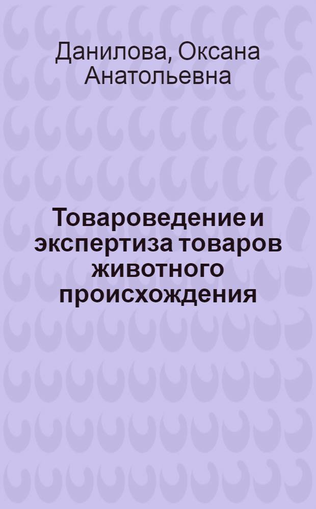 Товароведение и экспертиза товаров животного происхождения : учебное пособие : для студентов вузов, колледжей, обучающихся по направлению 100800.62 - Товароведение и экспертиза товаров (продовольственных)