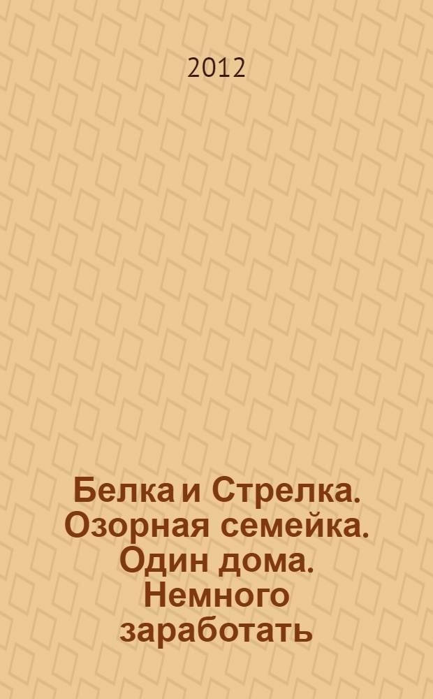 Белка и Стрелка. Озорная семейка. Один дома. Немного заработать : книжка-квадрат : для дошкольного и младшего школьного возраста