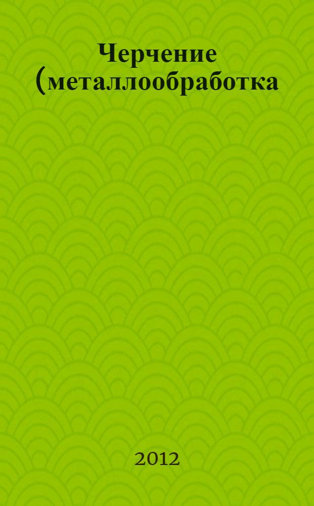 Черчение (металлообработка) : учебник : для образовательных учреждений начального профессионального образования