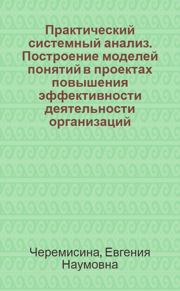 Практический системный анализ. Построение моделей понятий в проектах повышения эффективности деятельности организаций : учебное пособие : для студентов высших учебных заведений, обучающихся по направлению 220700 "Организация и управление наукоемкими производствами", специальности 220701 "Менеджмент высоких технологий"