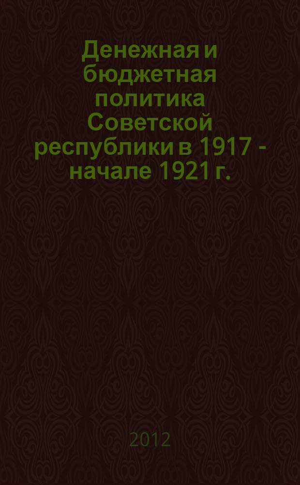 Денежная и бюджетная политика Советской республики в 1917 - начале 1921 г. : монография