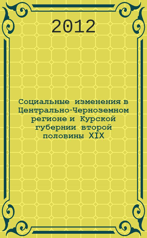 Социальные изменения в Центрально-Черноземном регионе и Курской губернии второй половины XIX - первой четверти XX века : монография