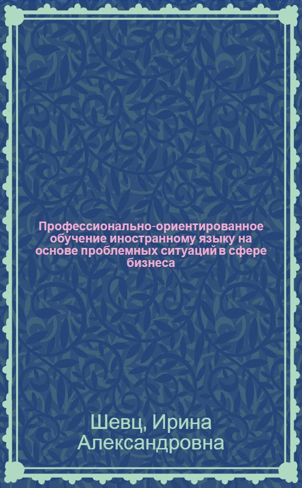 Профессионально-ориентированное обучение иностранному языку на основе проблемных ситуаций в сфере бизнеса : учебное пособие : для студентов 3-4 курса международного факультета для специальности "Международные отношения"
