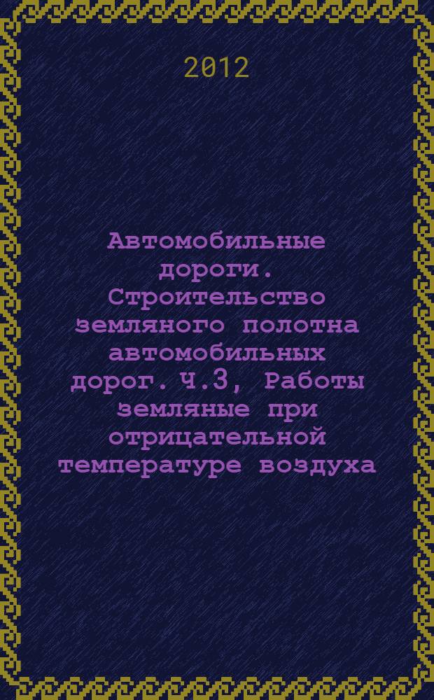 Автомобильные дороги. Строительство земляного полотна автомобильных дорог. Ч.3, Работы земляные при отрицательной температуре воздуха (зимнее время)