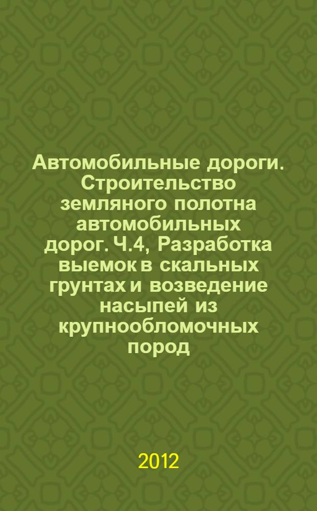 Автомобильные дороги. Строительство земляного полотна автомобильных дорог. Ч.4, Разработка выемок в скальных грунтах и возведение насыпей из крупнообломочных пород