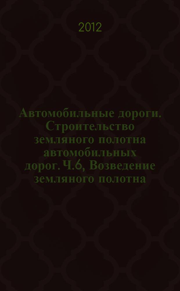 Автомобильные дороги. Строительство земляного полотна автомобильных дорог. Ч.6, Возведение земляного полотна