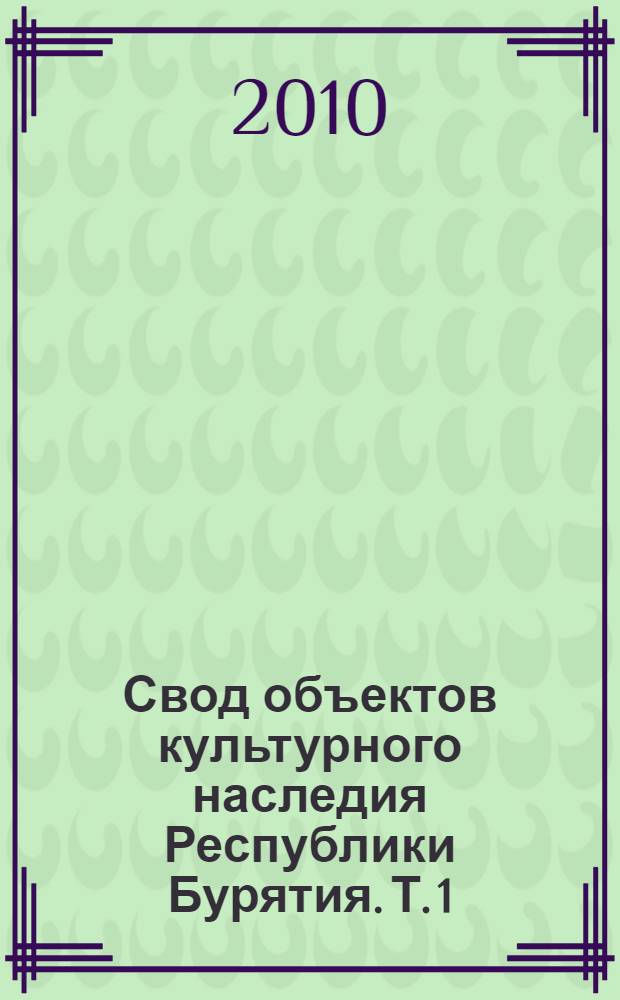 Свод объектов культурного наследия Республики Бурятия. Т. 1 : Памятники архитектуры и истории