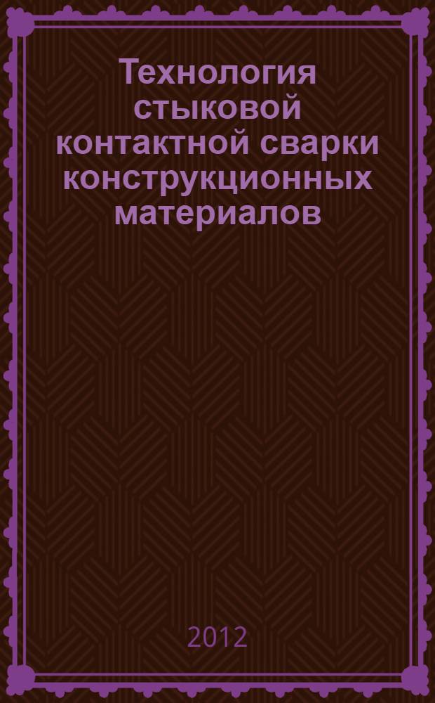 Технология стыковой контактной сварки конструкционных материалов : учебное пособие : для студентов высших учебных заведений, обучающихся по специальности "Металлургия сварочного производства"